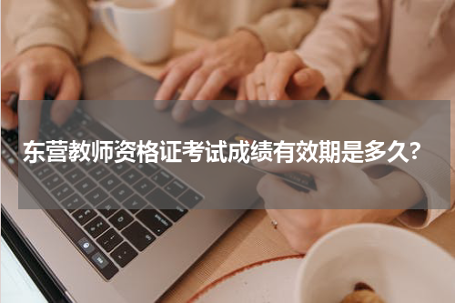 东营教师资格证考试成绩有效期是多久?