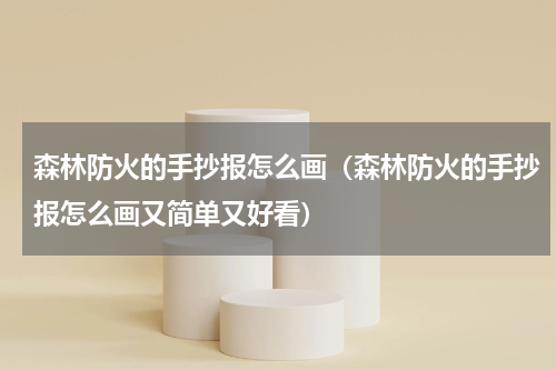 森林防火的手抄报怎么画（森林防火的手抄报怎么画又简单又好看）