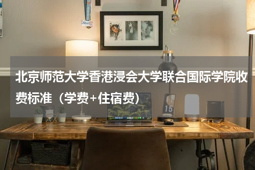 北京师范大学香港浸会大学联合国际学院收费标准(学费+住宿费)
