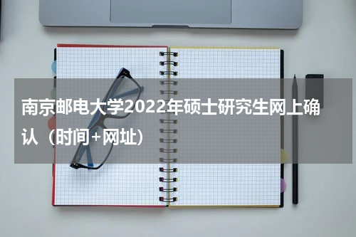南京邮电大学2022年硕士研究生网上确认（时间+网址）