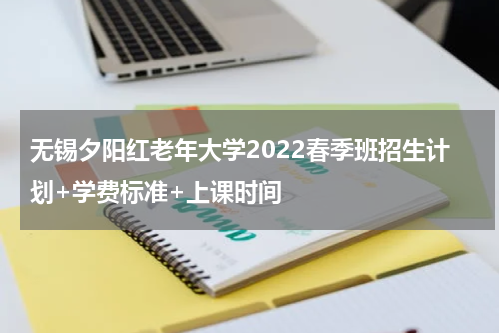 无锡夕阳红老年大学2022春季班招生计划+学费标准+上课时间