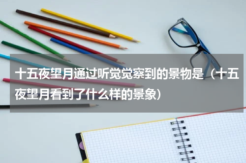 十五夜望月通过听觉觉察到的景物是（十五夜望月看到了什么样的景象）