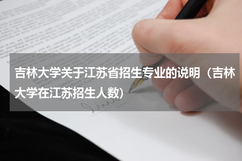 吉林大学关于江苏省招生专业的说明(吉林大学在江苏招生人数)