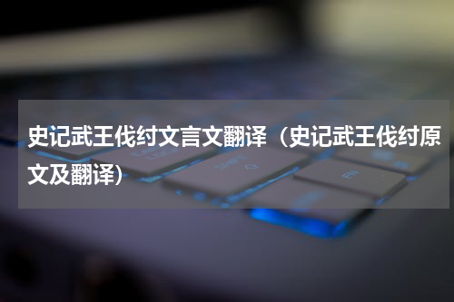 史记武王伐纣文言文翻译（史记武王伐纣原文及翻译）
