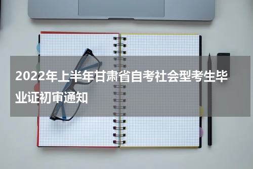 2022年上半年甘肃省自考社会型考生毕业证初审通知