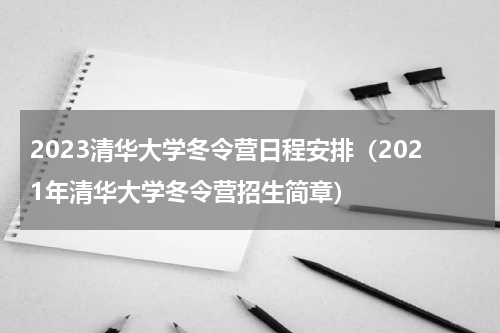 2023清华大学冬令营日程安排（2021年清华大学冬令营招生简章）