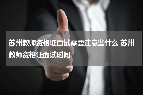 苏州教师资格证面试需要注意些什么 苏州教师资格证面试时间