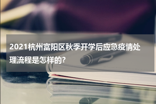 2021杭州富阳区秋季开学后应急疫情处理流程是怎样的？