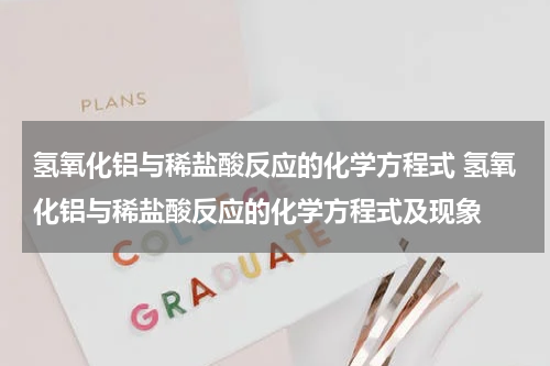 氢氧化铝与稀盐酸反应的化学方程式 氢氧化铝与稀盐酸反应的化学方程式及现象