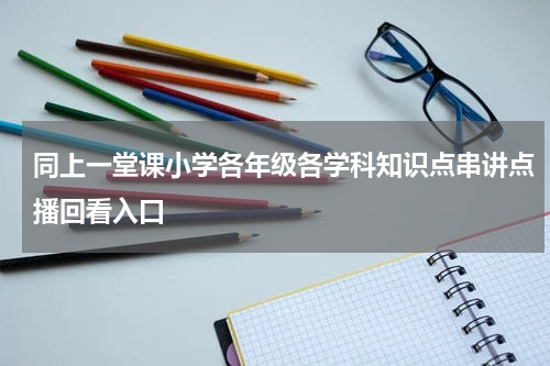 同上一堂课小学各年级各学科知识点串讲点播回看入口
