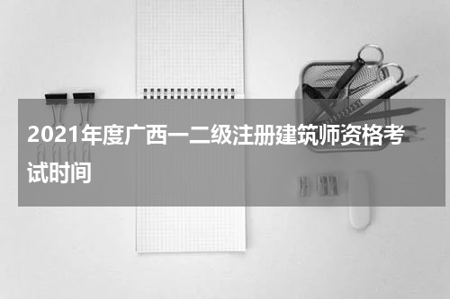 2021年度广西一二级注册建筑师资格考试时间