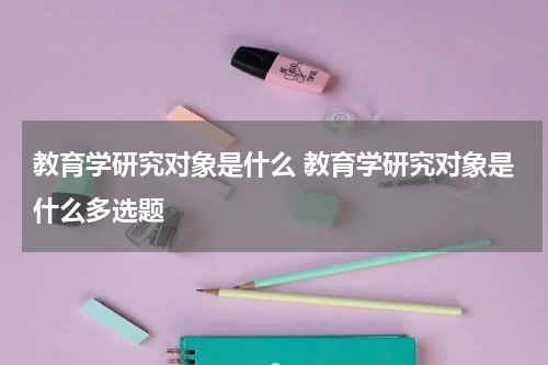 教育学研究对象是什么 教育学研究对象是什么多选题