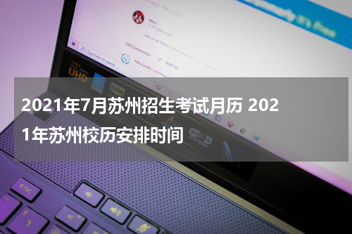 2021年7月苏州招生考试月历 2021年苏州校历安排时间