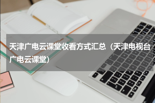 天津广电云课堂收看方式汇总(天津电视台广电云课堂)