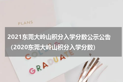 2021东莞大岭山积分入学分数公示公告（2020东莞大岭山积分入学分数）