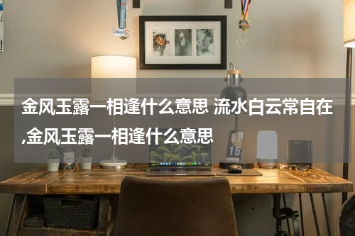 金风玉露一相逢什么意思 流水白云常自在,金风玉露一相逢什么意思