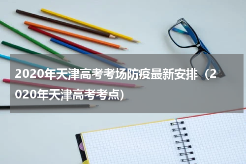 2020年天津高考考场防疫最新安排（2020年天津高考考点）