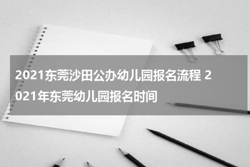 2021东莞沙田公办幼儿园报名流程 2021年东莞幼儿园报名时间