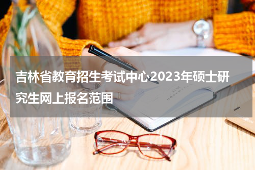 吉林省教育招生考试中心2023年硕士研究生网上报名范围