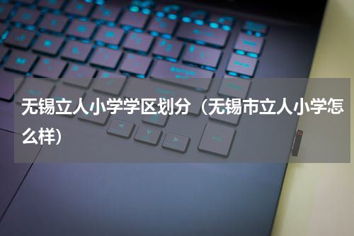 无锡立人小学学区划分（无锡市立人小学怎么样）