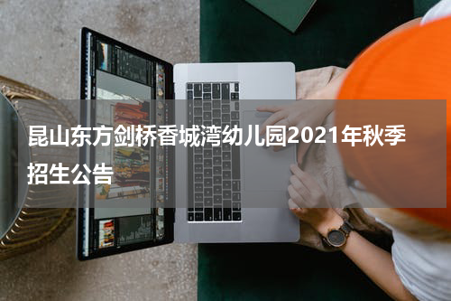 昆山东方剑桥香城湾幼儿园2021年秋季招生公告