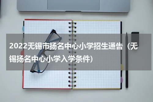 2022无锡市扬名中心小学招生通告（无锡扬名中心小学入学条件）