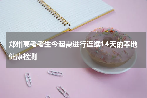 郑州高考考生今起需进行连续14天的本地健康检测