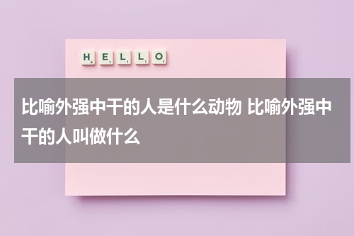 比喻外强中干的人是什么动物 比喻外强中干的人叫做什么