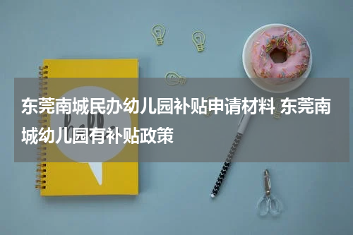 东莞南城民办幼儿园补贴申请材料 东莞南城幼儿园有补贴政策