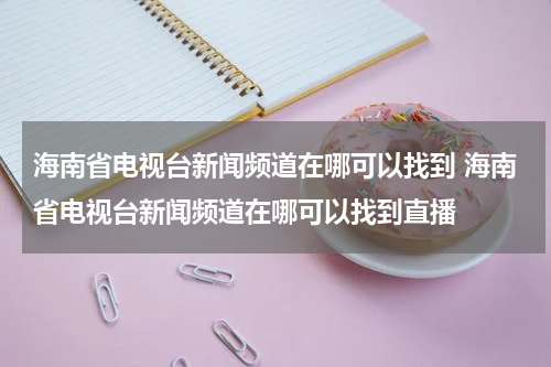 海南省电视台新闻频道在哪可以找到 海南省电视台新闻频道在哪可以找到直播