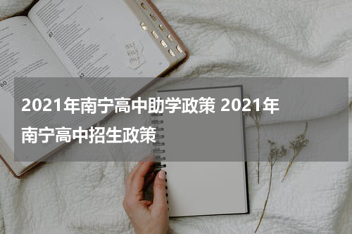 2021年南宁高中助学政策 2021年南宁高中招生政策