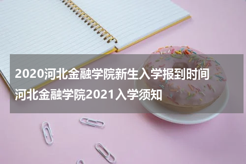 2020河北金融学院新生入学报到时间 河北金融学院2021入学须知