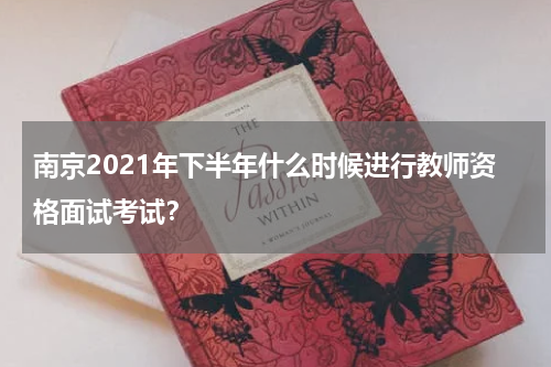 南京2021年下半年什么时候进行教师资格面试考试？