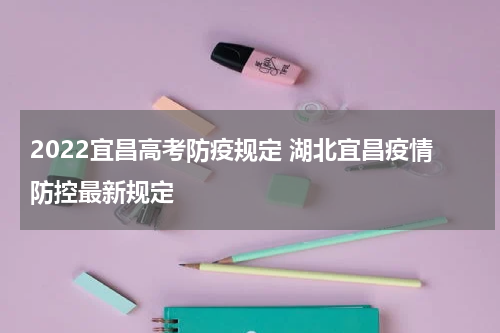 2022宜昌高考防疫规定 湖北宜昌疫情防控最新规定
