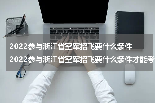 2022参与浙江省空军招飞要什么条件 2022参与浙江省空军招飞要什么条件才能考试