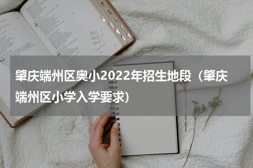 肇庆端州区奥小2022年招生地段（肇庆端州区小学入学要求）