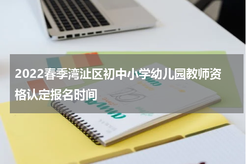 2022春季湾沚区初中小学幼儿园教师资格认定报名时间