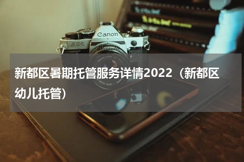 新都区暑期托管服务详情2022（新都区幼儿托管）