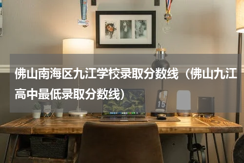 佛山南海区九江学校录取分数线（佛山九江高中最低录取分数线）