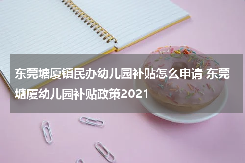 东莞塘厦镇民办幼儿园补贴怎么申请 东莞塘厦幼儿园补贴政策2021