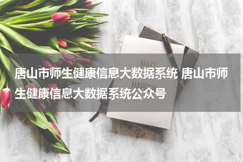 唐山市师生健康信息大数据系统 唐山市师生健康信息大数据系统公众号