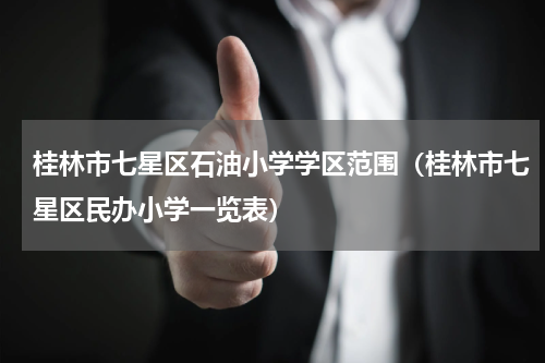 桂林市七星区石油小学学区范围（桂林市七星区民办小学一览表）