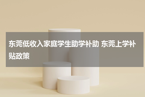 东莞低收入家庭学生助学补助 东莞上学补贴政策