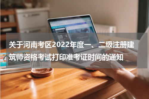关于河南考区2022年度一、二级注册建筑师资格考试打印准考证时间的通知