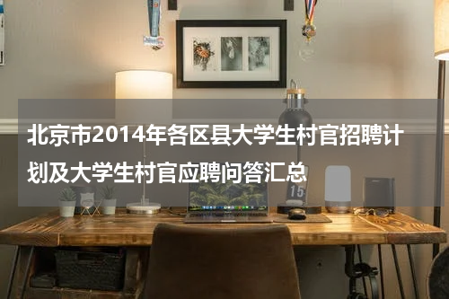 北京市2014年各区县大学生村官招聘计划及大学生村官应聘问答汇总