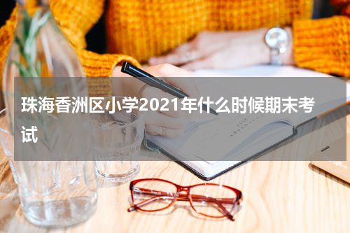 珠海香洲区小学2021年什么时候期末考试
