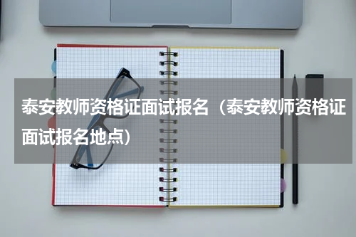 泰安教师资格证面试报名（泰安教师资格证面试报名地点）