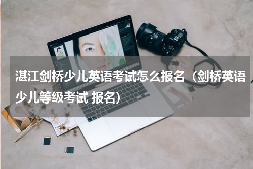 湛江剑桥少儿英语考试怎么报名（剑桥英语少儿等级考试 报名）