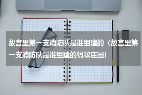 故宫里第一支消防队是谁组建的（故宫里第一支消防队是谁组建的蚂蚁庄园）
