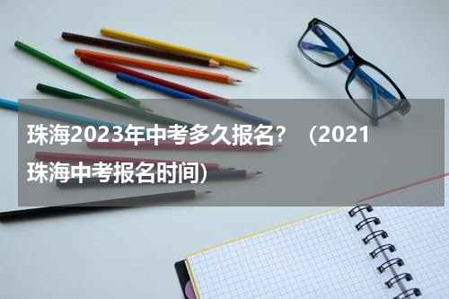 珠海2023年中考多久报名？（2021珠海中考报名时间）